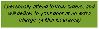 Text Box: I personally attend to your orders, and will deliver to your door at no extra charge  (within local area)